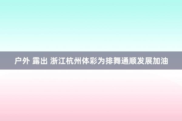 户外 露出 浙江杭州体彩为排舞通顺发展加油