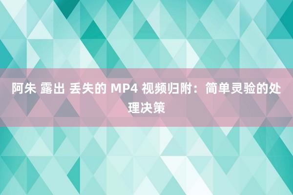 阿朱 露出 丢失的 MP4 视频归附：简单灵验的处理决策