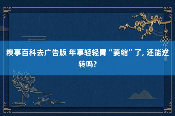 糗事百科去广告版 年事轻轻胃“萎缩”了， 还能逆转吗?