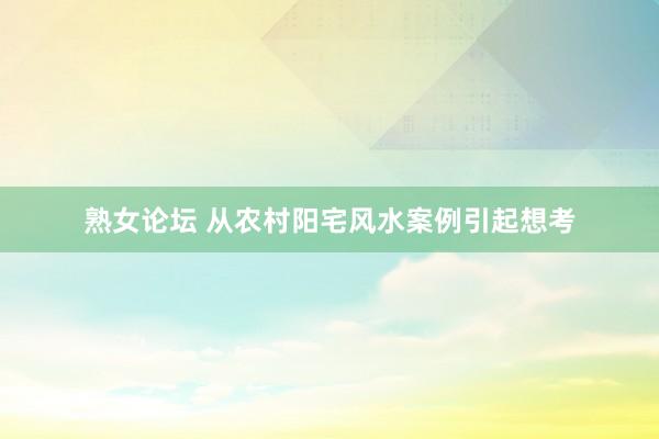 熟女论坛 从农村阳宅风水案例引起想考