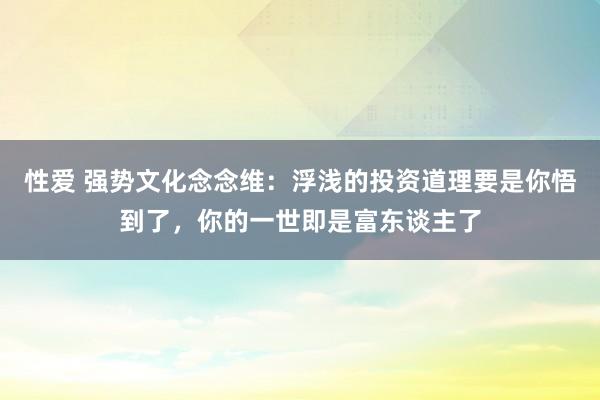 性爱 强势文化念念维：浮浅的投资道理要是你悟到了，你的一世即是富东谈主了