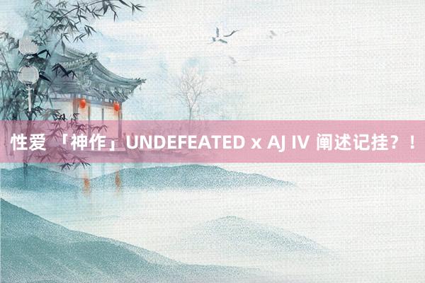 性爱 「神作」UNDEFEATED x AJ IV 阐述记挂？！