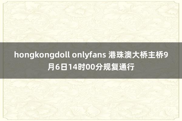 hongkongdoll onlyfans 港珠澳大桥主桥9月6日14时00分规复通行