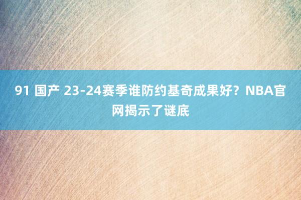 91 国产 23-24赛季谁防约基奇成果好？NBA官网揭示了谜底