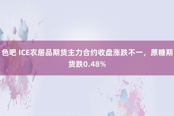 色吧 ICE农居品期货主力合约收盘涨跌不一，原糖期货跌0.48%