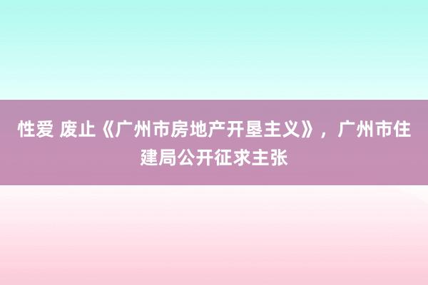 性爱 废止《广州市房地产开垦主义》，广州市住建局公开征求主张