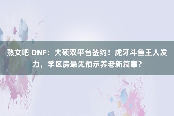 熟女吧 DNF：大硕双平台签约！虎牙斗鱼王人发力，学区房最先预示养老新篇章？