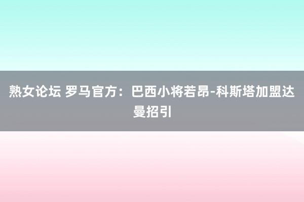 熟女论坛 罗马官方：巴西小将若昂-科斯塔加盟达曼招引