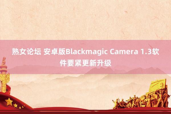 熟女论坛 安卓版Blackmagic Camera 1.3软件要紧更新升级