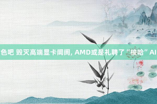 色吧 毁灭高端显卡阛阓， AMD或是礼聘了“梭哈”AI