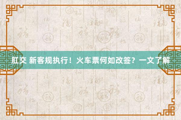 肛交 新客规执行！火车票何如改签？一文了解