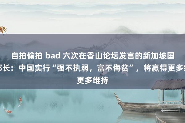 自拍偷拍 bad 六次在香山论坛发言的新加坡国防部长：中国实行“强不执弱，富不侮贫”，将赢得更多维持