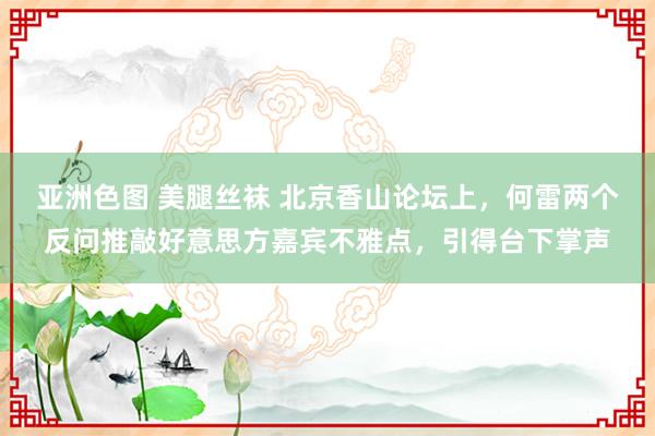 亚洲色图 美腿丝袜 北京香山论坛上，何雷两个反问推敲好意思方嘉宾不雅点，引得台下掌声