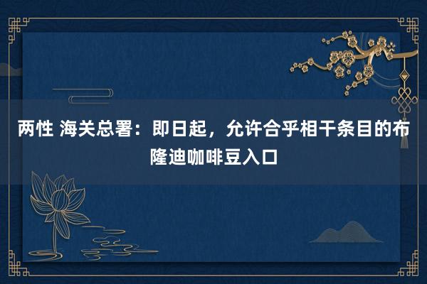 两性 海关总署：即日起，允许合乎相干条目的布隆迪咖啡豆入口