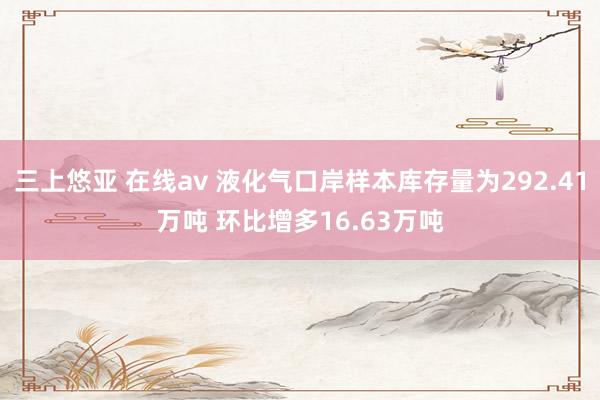 三上悠亚 在线av 液化气口岸样本库存量为292.41万吨 环比增多16.63万吨