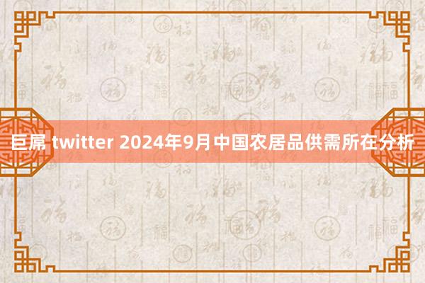 巨屌 twitter 2024年9月中国农居品供需所在分析