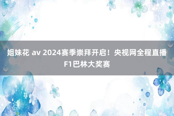 姐妹花 av 2024赛季崇拜开启！央视网全程直播F1巴林大奖赛