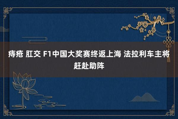 痔疮 肛交 F1中国大奖赛终返上海 法拉利车主将赶赴助阵