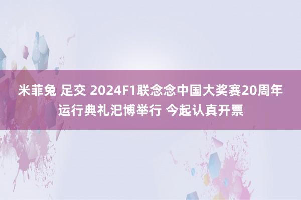 米菲兔 足交 2024F1联念念中国大奖赛20周年运行典礼汜博举行 今起认真开票