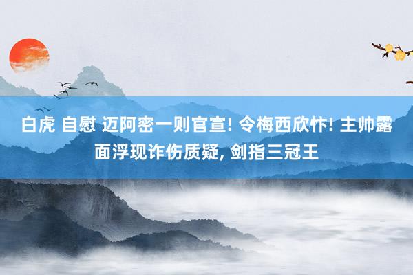 白虎 自慰 迈阿密一则官宣! 令梅西欣忭! 主帅露面浮现诈伤质疑， 剑指三冠王