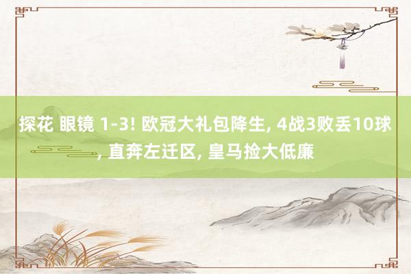 探花 眼镜 1-3! 欧冠大礼包降生， 4战3败丢10球， 直奔左迁区， 皇马捡大低廉