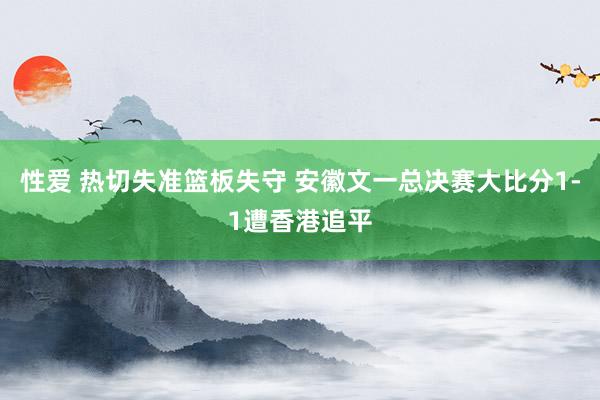 性爱 热切失准篮板失守 安徽文一总决赛大比分1-1遭香港追平