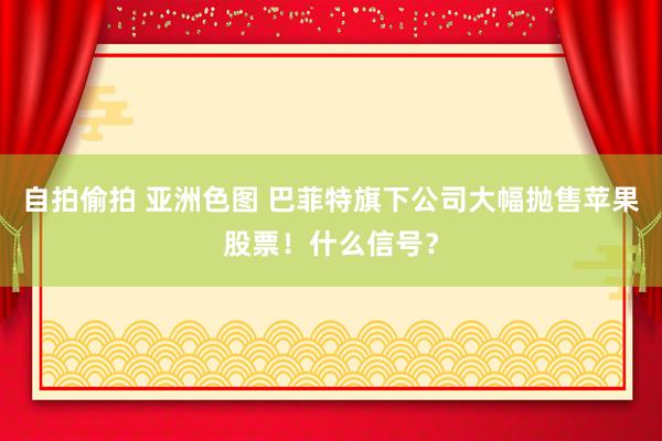 自拍偷拍 亚洲色图 巴菲特旗下公司大幅抛售苹果股票！什么信号？