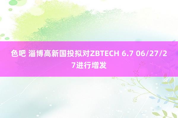 色吧 淄博高新国投拟对ZBTECH 6.7 06/27/27进行增发