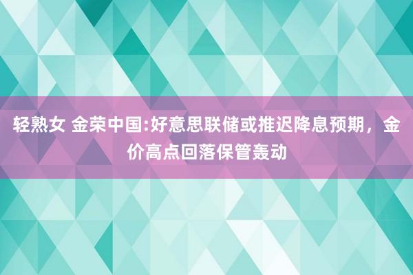 轻熟女 金荣中国:好意思联储或推迟降息预期，金价高点回落保管轰动