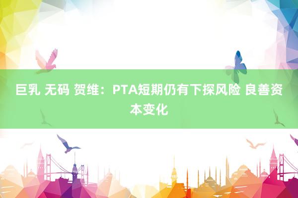 巨乳 无码 贺维：PTA短期仍有下探风险 良善资本变化