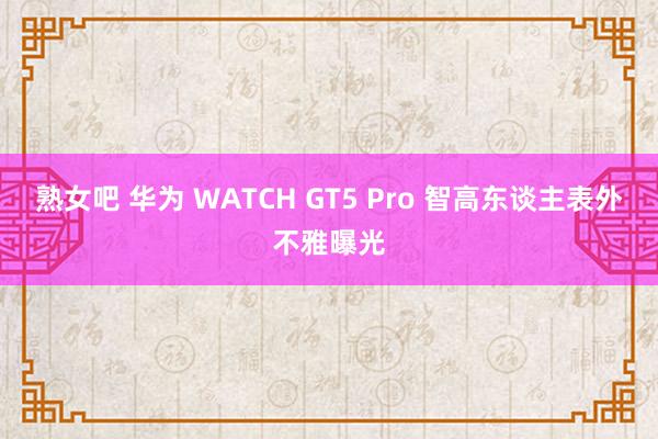 熟女吧 华为 WATCH GT5 Pro 智高东谈主表外不雅曝光