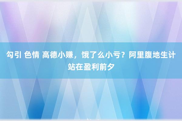 勾引 色情 高德小赚，饿了么小亏？阿里腹地生计站在盈利前夕