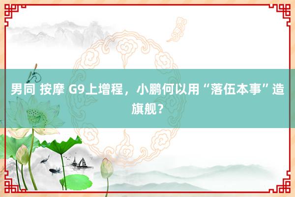 男同 按摩 G9上增程，小鹏何以用“落伍本事”造旗舰？