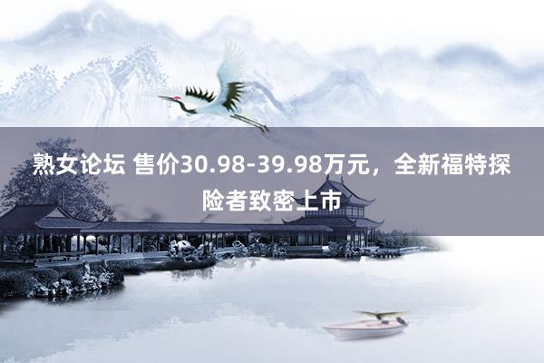 熟女论坛 售价30.98-39.98万元，全新福特探险者致密上市