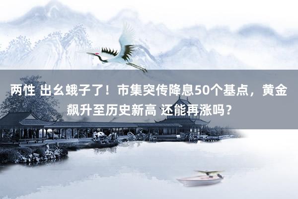 两性 出幺蛾子了！市集突传降息50个基点，黄金飙升至历史新高 还能再涨吗？