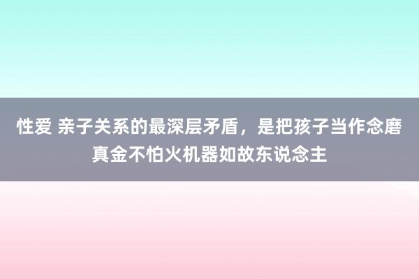 性爱 亲子关系的最深层矛盾，是把孩子当作念磨真金不怕火机器如故东说念主