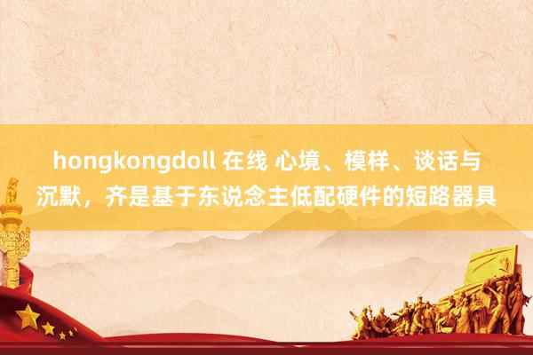 hongkongdoll 在线 心境、模样、谈话与沉默，齐是基于东说念主低配硬件的短路器具