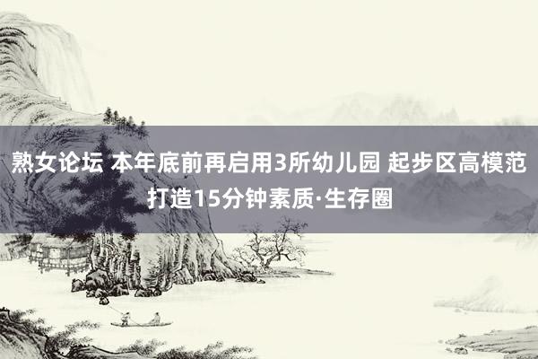 熟女论坛 本年底前再启用3所幼儿园 起步区高模范打造15分钟素质·生存圈