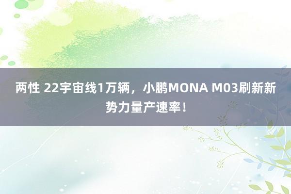 两性 22宇宙线1万辆，小鹏MONA M03刷新新势力量产速率！