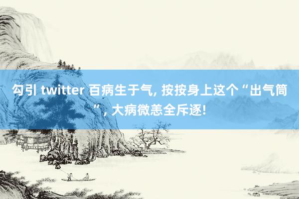 勾引 twitter 百病生于气， 按按身上这个“出气筒”， 大病微恙全斥逐!