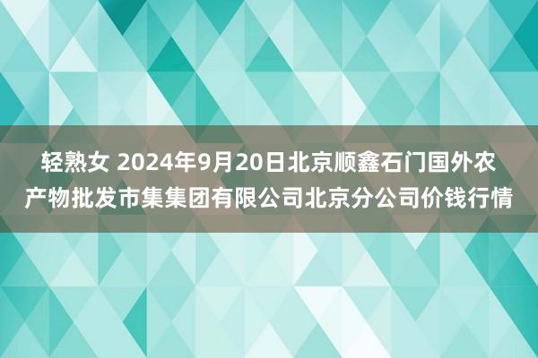 轻熟女 2024年9月20日北京顺鑫石门国外农产物批发市集集团有限公司北京分公司价钱行情