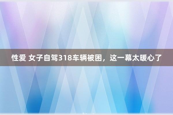 性爱 女子自驾318车辆被困，这一幕太暖心了