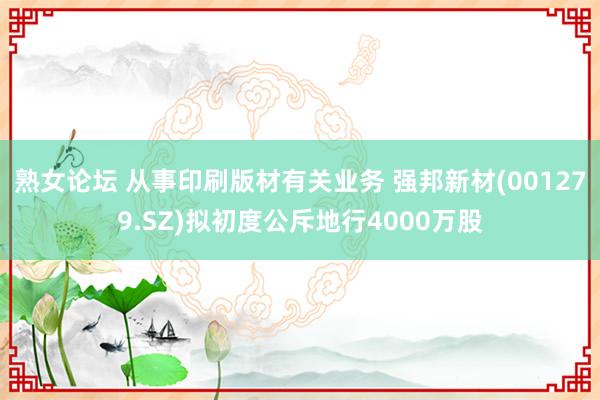 熟女论坛 从事印刷版材有关业务 强邦新材(001279.SZ)拟初度公斥地行4000万股