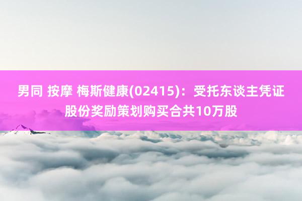 男同 按摩 梅斯健康(02415)：受托东谈主凭证股份奖励策划购买合共10万股