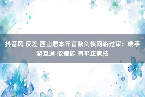 抖音风 反差 西山居本年首款剑侠网游过审：端手游互通 能搬砖 有平正竞技