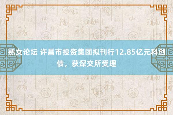 熟女论坛 许昌市投资集团拟刊行12.85亿元科创债，获深交所受理