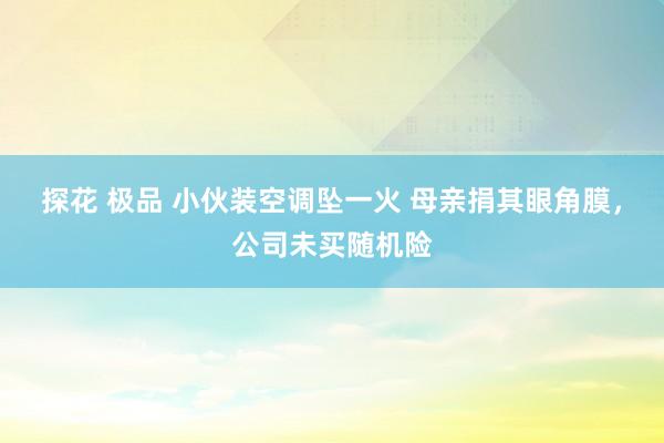 探花 极品 小伙装空调坠一火 母亲捐其眼角膜，公司未买随机险