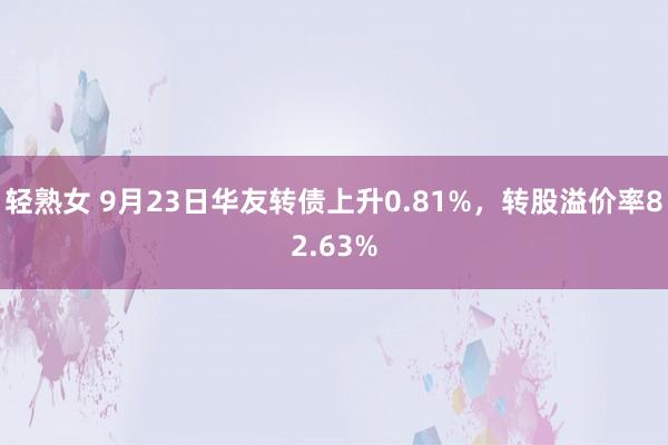 轻熟女 9月23日华友转债上升0.81%，转股溢价率82.63%