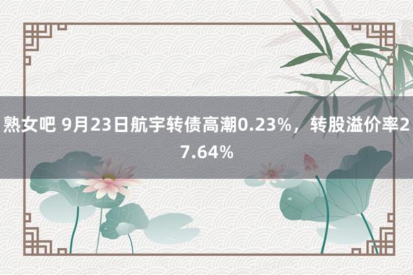 熟女吧 9月23日航宇转债高潮0.23%，转股溢价率27.64%