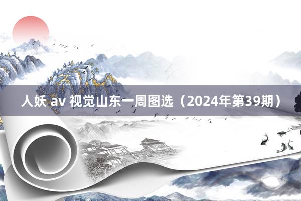 人妖 av 视觉山东一周图选（2024年第39期）